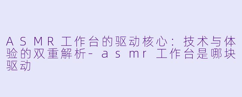 ASMR工作台的驱动核心：技术与体验的双重解析-asmr工作台是哪块驱动