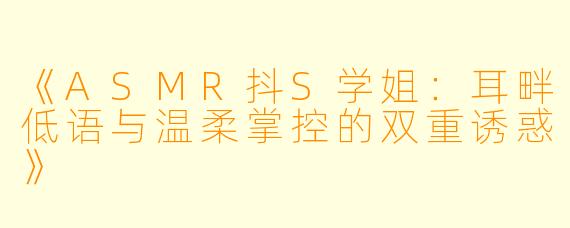 《ASMR抖S学姐：耳畔低语与温柔掌控的双重诱惑》