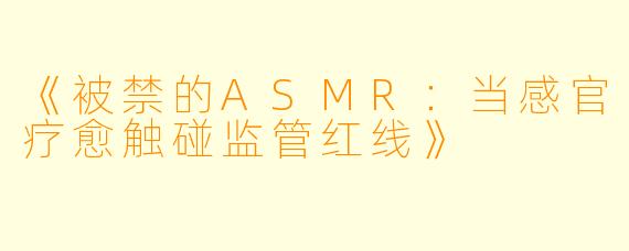 《被禁的ASMR:当感官疗愈触碰监管红线》