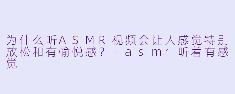 为什么听ASMR视频会让人感觉特别放松和有愉悦感？