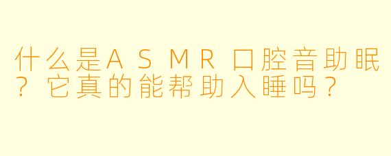 什么是ASMR口腔音助眠？它真的能帮助入睡吗？