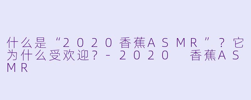 什么是“2020香蕉ASMR”？它为什么受欢迎？
