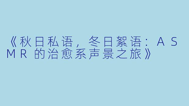 《秋日私语，冬日絮语：ASMR的治愈系声景之旅》