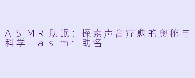 ASMR助眠：探索声音疗愈的奥秘与科学-asmr助名