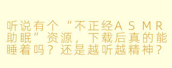 听说有个“不正经ASMR助眠”资源,下载后真的能睡着吗?还是越听越精神?