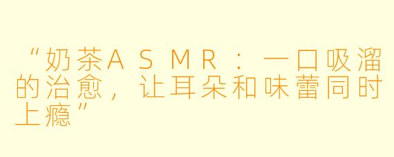 “奶茶ASMR：一口吸溜的治愈，让耳朵和味蕾同时上瘾”