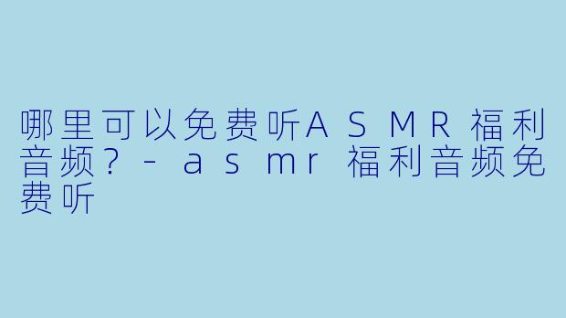 哪里可以免费听ASMR福利音频?