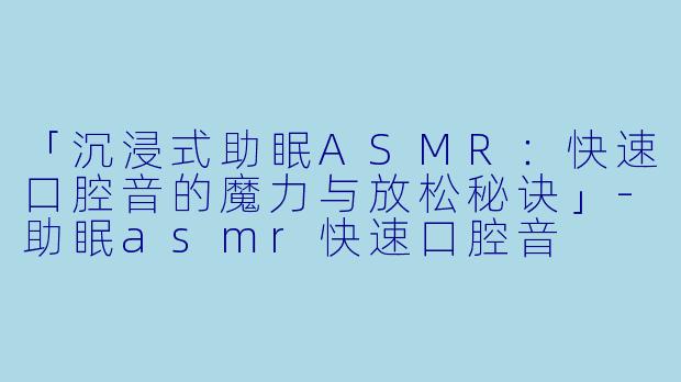 「沉浸式助眠ASMR：快速口腔音的魔力与放松秘诀」-助眠asmr快速口腔音