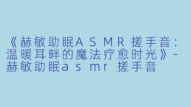《赫敏助眠ASMR搓手音:温暖耳畔的魔法疗愈时光》