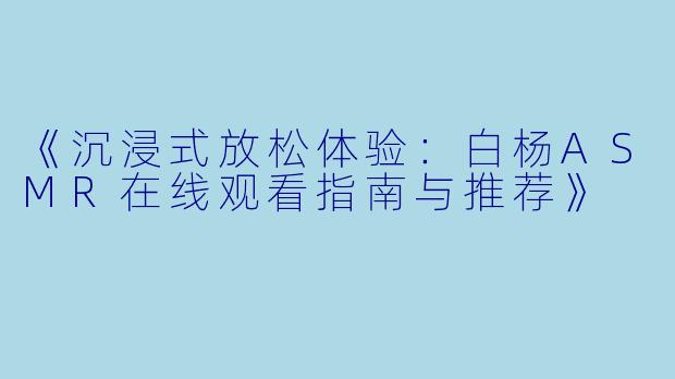 《沉浸式放松体验：白杨ASMR在线观看指南与推荐》