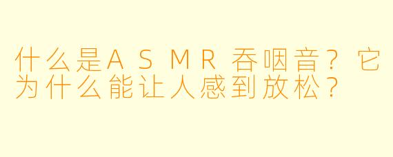 什么是ASMR吞咽音？它为什么能让人感到放松？