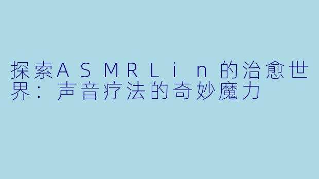 探索ASMRLin的治愈世界:声音疗法的奇妙魔力