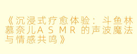 《沉浸式疗愈体验：斗鱼林慕奈儿ASMR的声波魔法与情感共鸣》