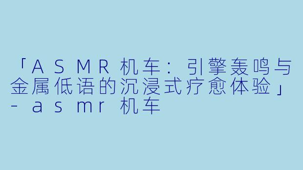 「ASMR机车：引擎轰鸣与金属低语的沉浸式疗愈体验」-asmr机车