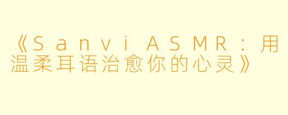 《SanviASMR:用温柔耳语治愈你的心灵》