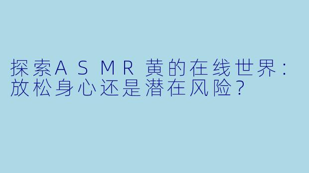 探索ASMR黄的在线世界：放松身心还是潜在风险？