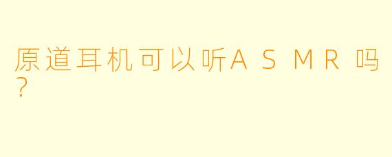 原道耳机可以听ASMR吗？