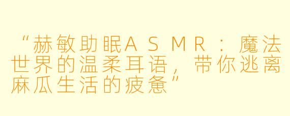 “赫敏助眠ASMR：魔法世界的温柔耳语，带你逃离麻瓜生活的疲惫”