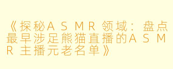 《探秘ASMR领域：盘点最早涉足熊猫直播的ASMR主播元老名单》