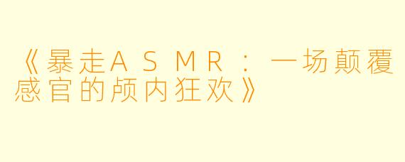 《暴走ASMR：一场颠覆感官的颅内狂欢》