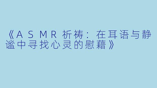 《ASMR祈祷：在耳语与静谧中寻找心灵的慰藉》