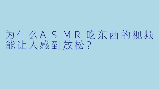 为什么ASMR吃东西的视频能让人感到放松?