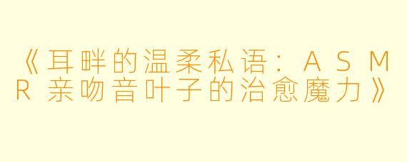 《耳畔的温柔私语：ASMR亲吻音叶子的治愈魔力》