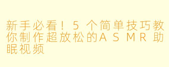 新手必看！5个简单技巧教你制作超放松的ASMR助眠视频