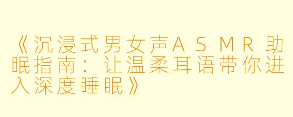 《沉浸式男女声ASMR助眠指南：让温柔耳语带你进入深度睡眠》