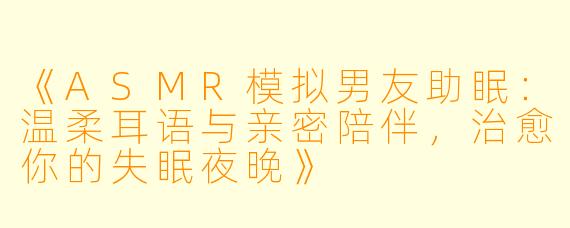 《ASMR模拟男友助眠：温柔耳语与亲密陪伴，治愈你的失眠夜晚》
