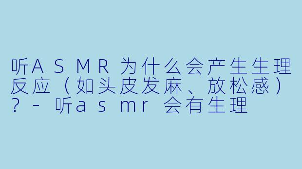 听ASMR为什么会产生生理反应（如头皮发麻、放松感）？-听asmr会有生理
