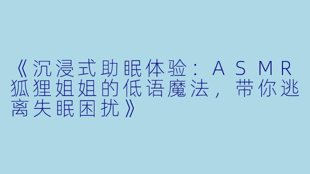 《沉浸式助眠体验：ASMR狐狸姐姐的低语魔法，带你逃离失眠困扰》