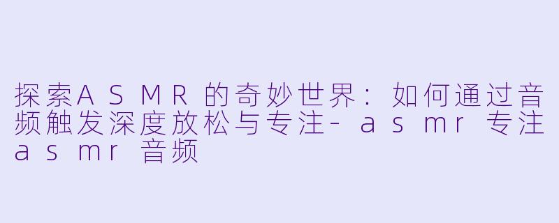 探索ASMR的奇妙世界：如何通过音频触发深度放松与专注-asmr专注asmr音频