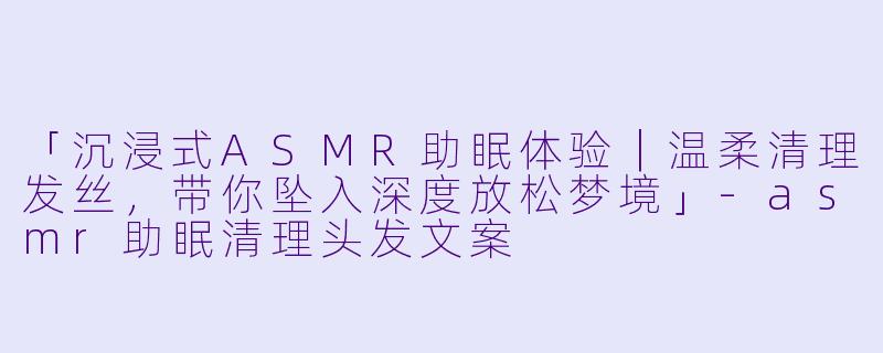 「沉浸式ASMR助眠体验｜温柔清理发丝，带你坠入深度放松梦境」-asmr助眠清理头发文案