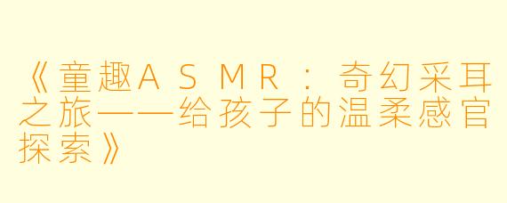 《童趣ASMR：奇幻采耳之旅——给孩子的温柔感官探索》