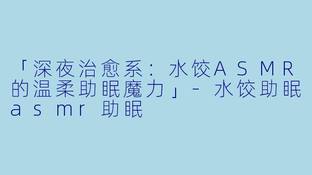 「深夜治愈系：水饺ASMR的温柔助眠魔力」-水饺助眠asmr助眠
