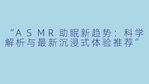 “ASMR助眠新趋势：科学解析与最新沉浸式体验推荐”
