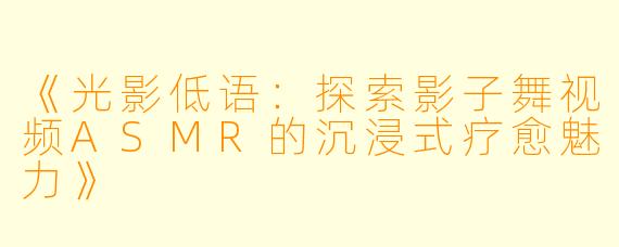 《光影低语：探索影子舞视频ASMR的沉浸式疗愈魅力》