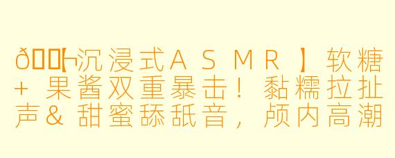 🍬【沉浸式ASMR】软糖+果酱双重暴击!黏糯拉扯声&甜蜜舔舐音,颅内高潮瞬间触发!✨
