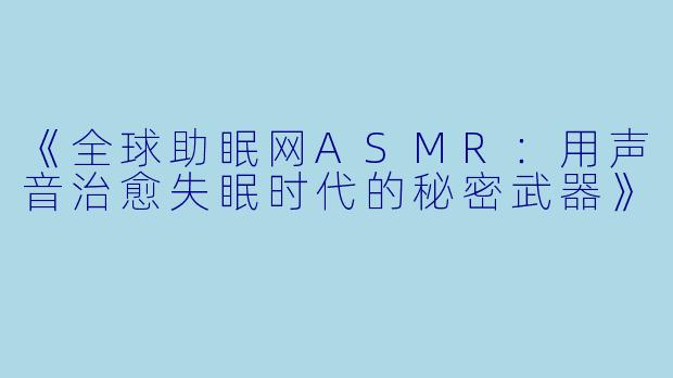《全球助眠网ASMR:用声音治愈失眠时代的秘密武器》