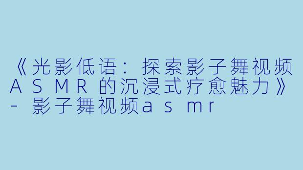《光影低语:探索影子舞视频ASMR的沉浸式疗愈魅力》