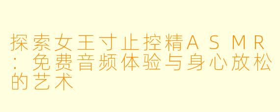 探索女王寸止控精ASMR：免费音频体验与身心放松的艺术