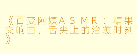 《百变阿姨ASMR：糖果交响曲，舌尖上的治愈时刻》