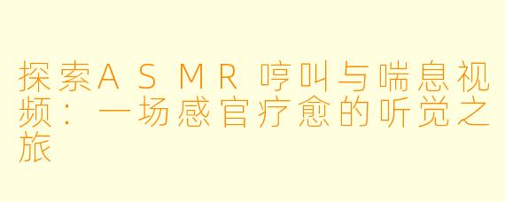 探索ASMR哼叫与喘息视频：一场感官疗愈的听觉之旅
