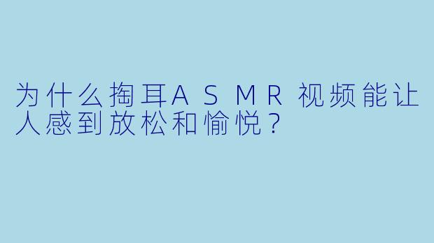 为什么掏耳ASMR视频能让人感到放松和愉悦?