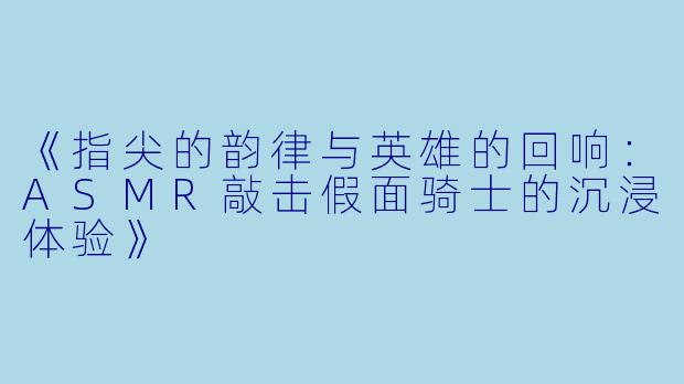 《指尖的韵律与英雄的回响：ASMR敲击假面骑士的沉浸体验》