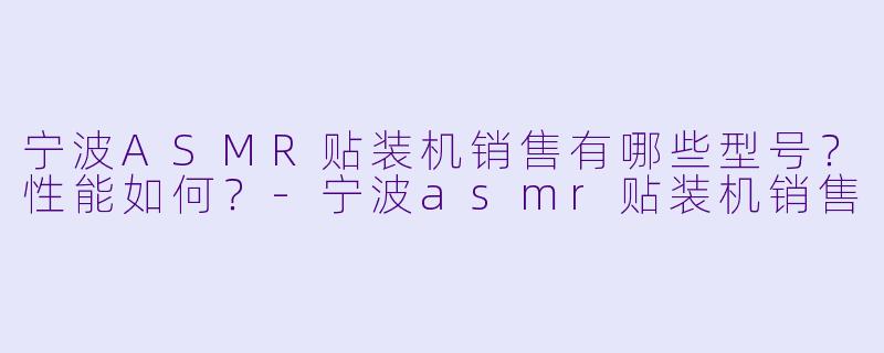 宁波ASMR贴装机销售有哪些型号？性能如何？