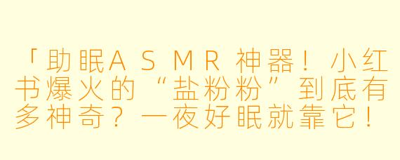 「助眠ASMR神器！小红书爆火的“盐粉粉”到底有多神奇？一夜好眠就靠它！」