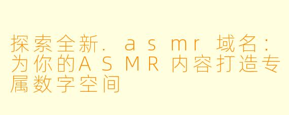 探索全新.asmr域名：为你的ASMR内容打造专属数字空间