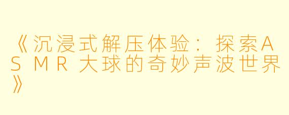 《沉浸式解压体验：探索ASMR大球的奇妙声波世界》